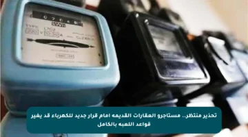 تحذير منتظر.. مستأجرو العقارات القديمة أمام قرار جديد للكهرباء قد يغير قواعد اللعبة بالكامل